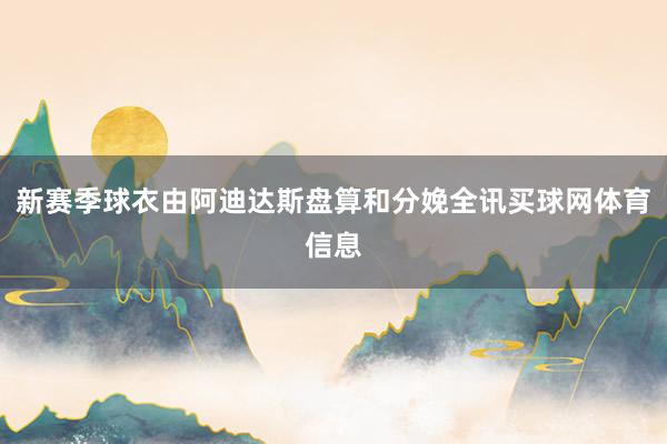 新赛季球衣由阿迪达斯盘算和分娩全讯买球网体育信息