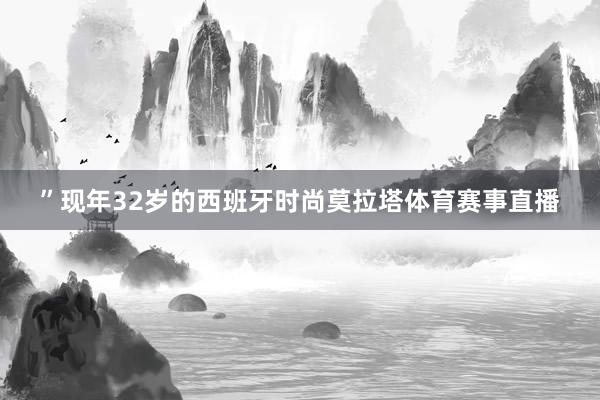 ”现年32岁的西班牙时尚莫拉塔体育赛事直播