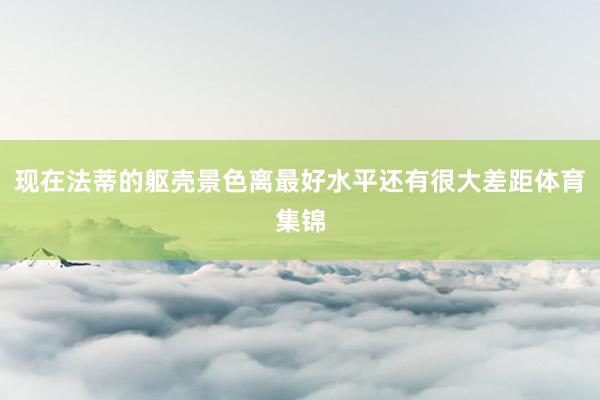 现在法蒂的躯壳景色离最好水平还有很大差距体育集锦
