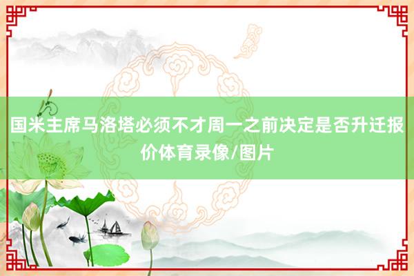 国米主席马洛塔必须不才周一之前决定是否升迁报价体育录像/图片
