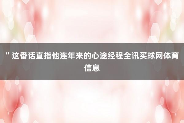 ”这番话直指他连年来的心途经程全讯买球网体育信息