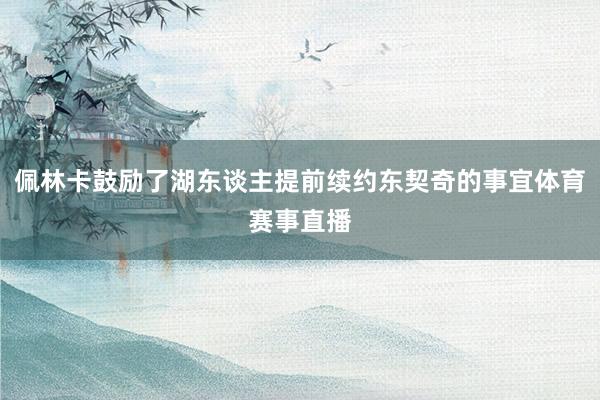 佩林卡鼓励了湖东谈主提前续约东契奇的事宜体育赛事直播