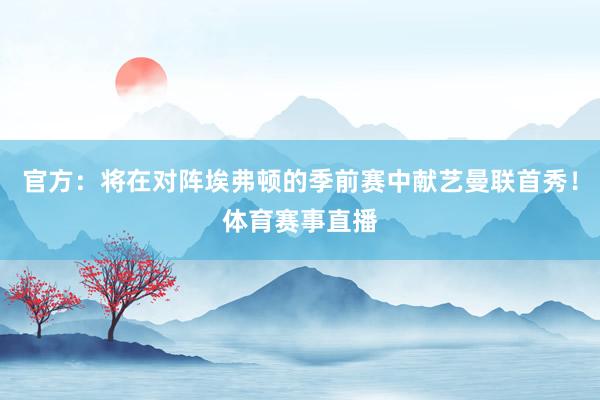 官方：将在对阵埃弗顿的季前赛中献艺曼联首秀！体育赛事直播