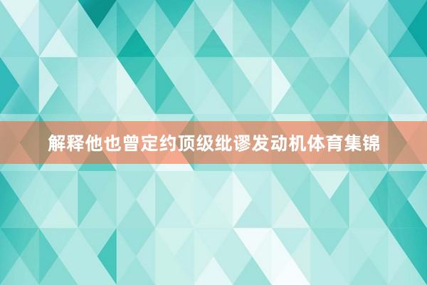 解释他也曾定约顶级纰谬发动机体育集锦