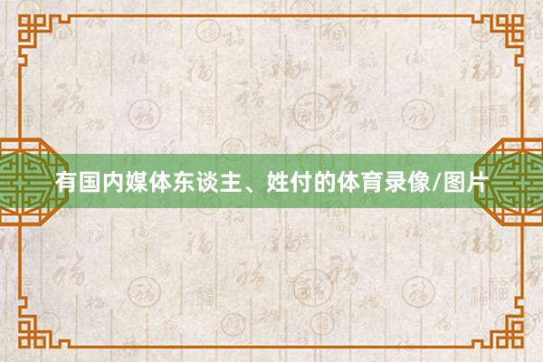 有国内媒体东谈主、姓付的体育录像/图片