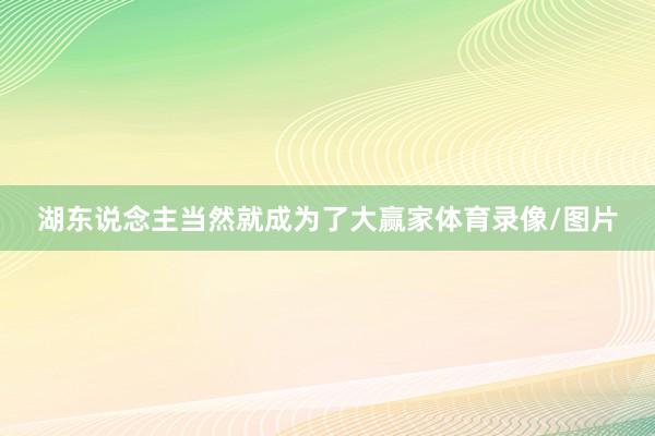 湖东说念主当然就成为了大赢家体育录像/图片