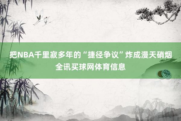 把NBA千里寂多年的“捷径争议”炸成漫天硝烟全讯买球网体育信息