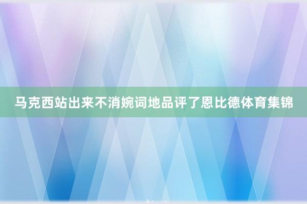 马克西站出来不消婉词地品评了恩比德体育集锦