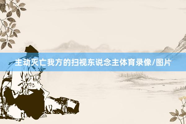 主动灭亡我方的扫视东说念主体育录像/图片