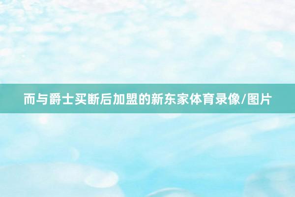 而与爵士买断后加盟的新东家体育录像/图片