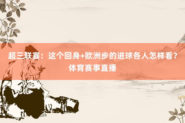 超三联赛：这个回身+欧洲步的进球各人怎样看？体育赛事直播