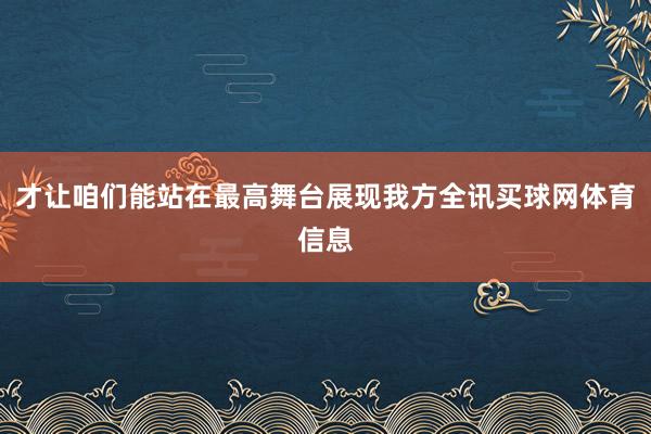 才让咱们能站在最高舞台展现我方全讯买球网体育信息