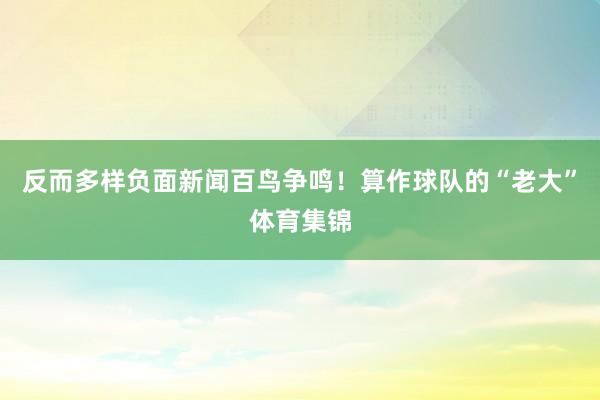 反而多样负面新闻百鸟争鸣！算作球队的“老大”体育集锦