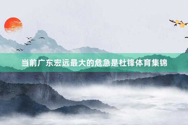 当前广东宏远最大的危急是杜锋体育集锦