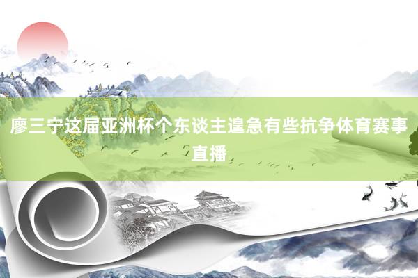 廖三宁这届亚洲杯个东谈主遑急有些抗争体育赛事直播