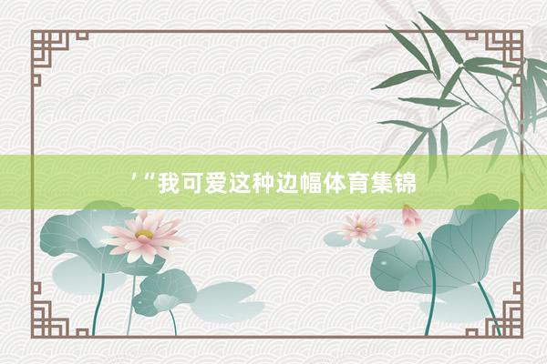 ’　　“我可爱这种边幅体育集锦
