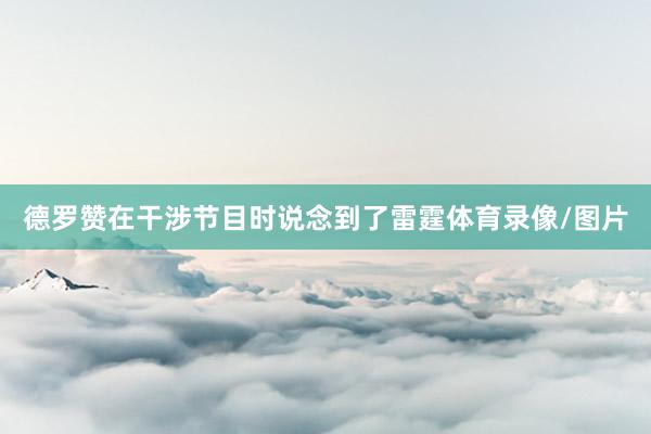 德罗赞在干涉节目时说念到了雷霆体育录像/图片