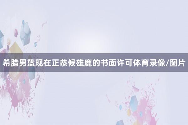 希腊男篮现在正恭候雄鹿的书面许可体育录像/图片