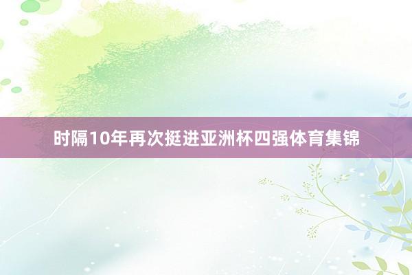 时隔10年再次挺进亚洲杯四强体育集锦