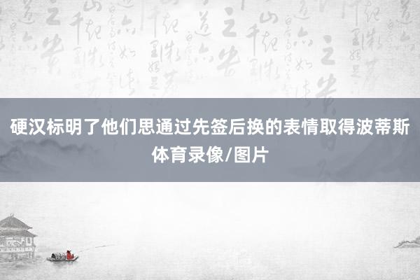 硬汉标明了他们思通过先签后换的表情取得波蒂斯体育录像/图片
