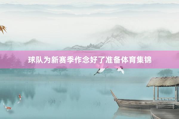 球队为新赛季作念好了准备体育集锦