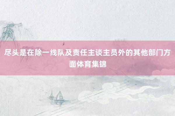 尽头是在除一线队及责任主谈主员外的其他部门方面体育集锦
