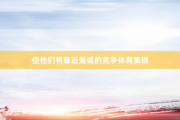 但他们将靠近曼城的竞争体育集锦