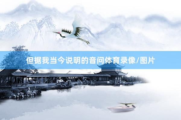 但据我当今说明的音问体育录像/图片