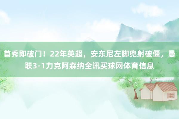 首秀即破门！22年英超，安东尼左脚兜射破僵，曼联3-1力克阿森纳全讯买球网体育信息