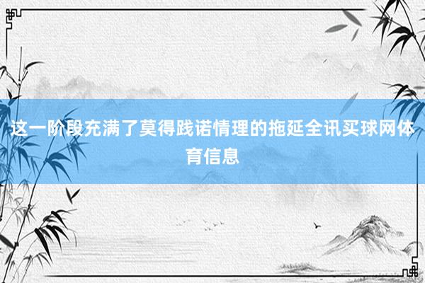 这一阶段充满了莫得践诺情理的拖延全讯买球网体育信息
