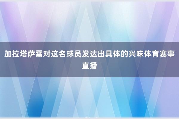 加拉塔萨雷对这名球员发达出具体的兴味体育赛事直播