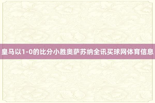 皇马以1-0的比分小胜奥萨苏纳全讯买球网体育信息