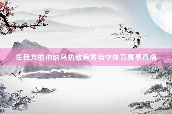在我方的伯纳乌执教首秀当中体育赛事直播