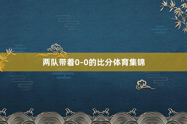 两队带着0-0的比分体育集锦