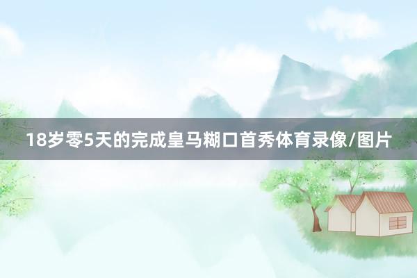 18岁零5天的完成皇马糊口首秀体育录像/图片