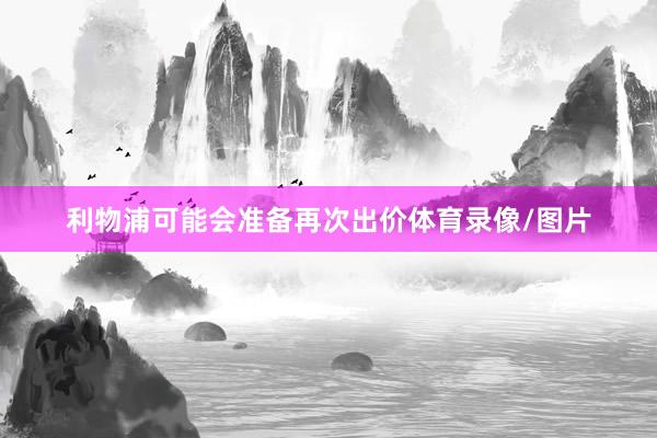 利物浦可能会准备再次出价体育录像/图片