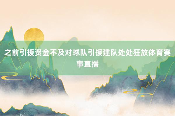 之前引援资金不及对球队引援建队处处狂放体育赛事直播