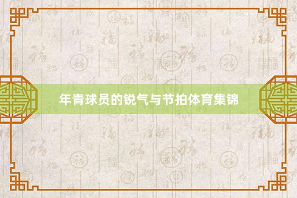 年青球员的锐气与节拍体育集锦