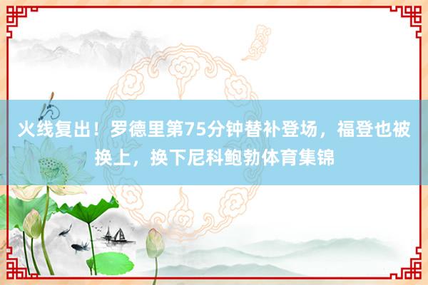 火线复出！罗德里第75分钟替补登场，福登也被换上，换下尼科鲍勃体育集锦