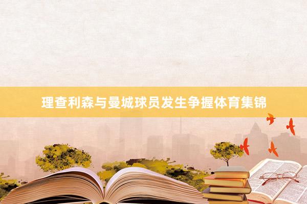理查利森与曼城球员发生争握体育集锦