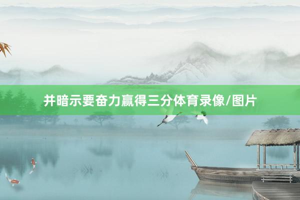 并暗示要奋力赢得三分体育录像/图片