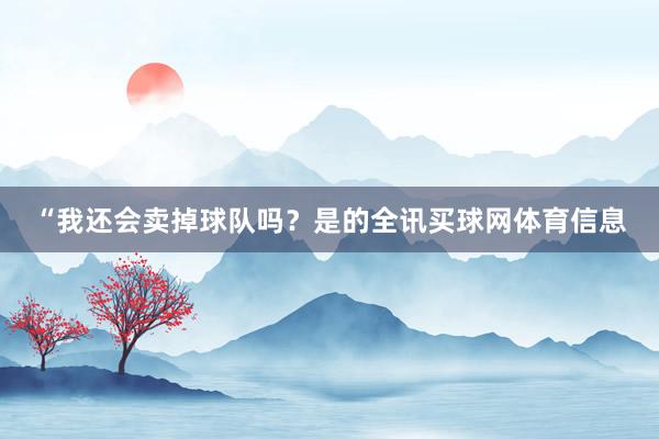 “我还会卖掉球队吗?是的全讯买球网体育信息