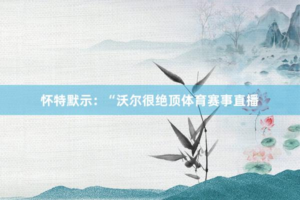怀特默示:“沃尔很绝顶体育赛事直播