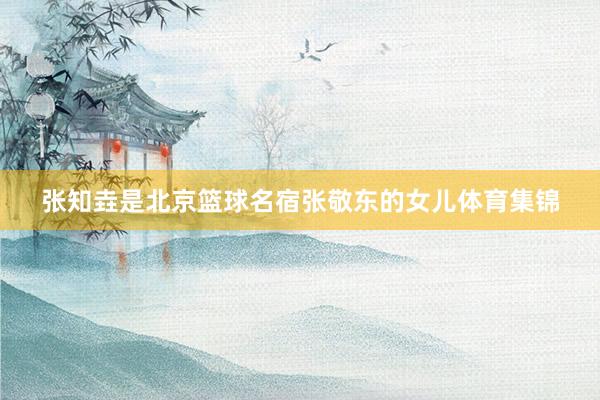 张知垚是北京篮球名宿张敬东的女儿体育集锦