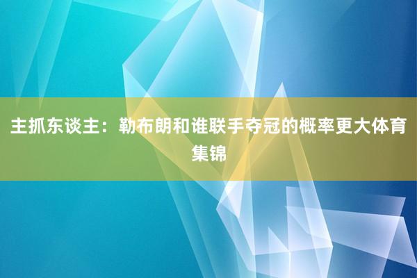 主抓东谈主：勒布朗和谁联手夺冠的概率更大体育集锦
