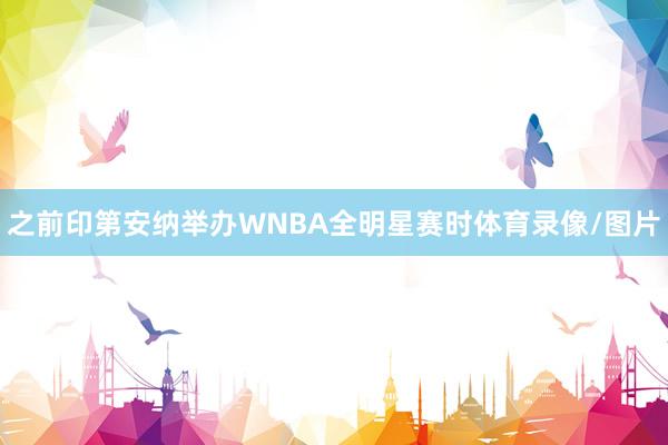 之前印第安纳举办WNBA全明星赛时体育录像/图片