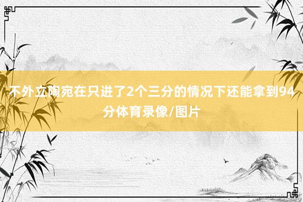 不外立陶宛在只进了2个三分的情况下还能拿到94分体育录像/图片