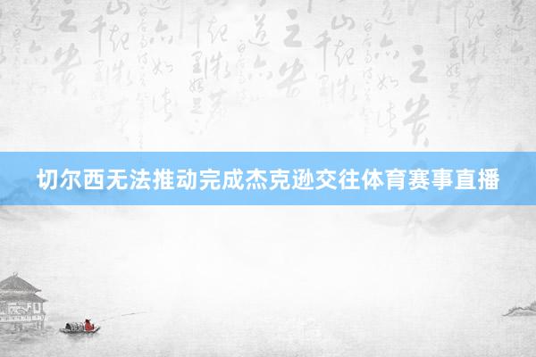 切尔西无法推动完成杰克逊交往体育赛事直播