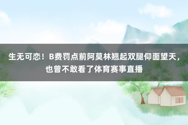 生无可恋！B费罚点前阿莫林翘起双腿仰面望天，也曾不敢看了体育赛事直播