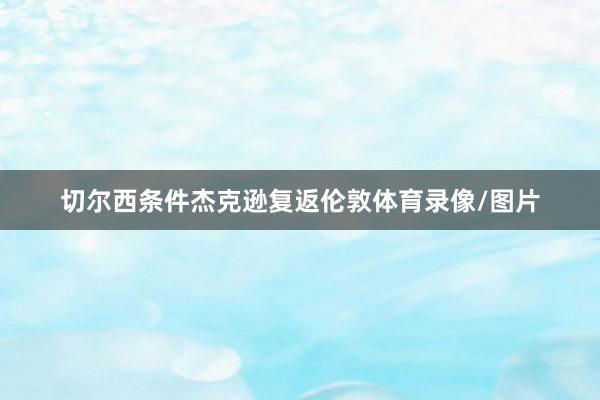 切尔西条件杰克逊复返伦敦体育录像/图片